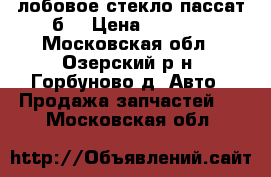 лобовое стекло пассат б3 › Цена ­ 1 300 - Московская обл., Озерский р-н, Горбуново д. Авто » Продажа запчастей   . Московская обл.
